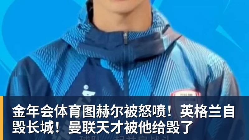 金年会体育图赫尔被怒喷！英格兰自毁长城！曼联天才被他给毁了