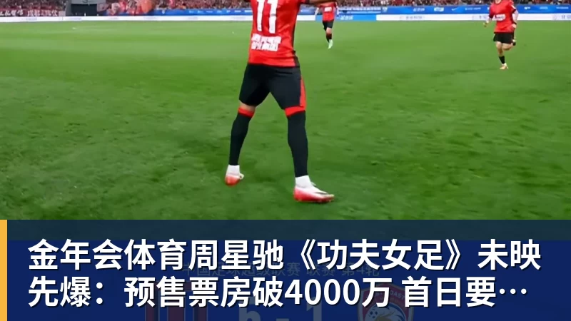 金年会体育周星驰《功夫女足》未映先爆：预售票房破4000万 首日要超2亿