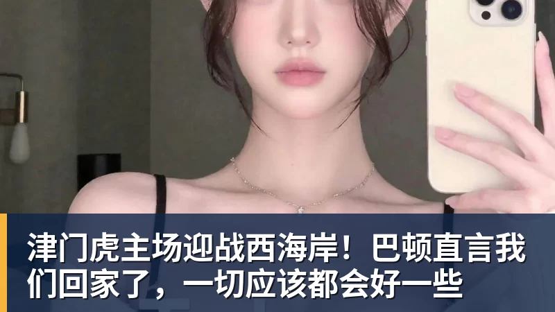 津门虎主场迎战西海岸！巴顿直言我们回家了，一切应该都会好一些