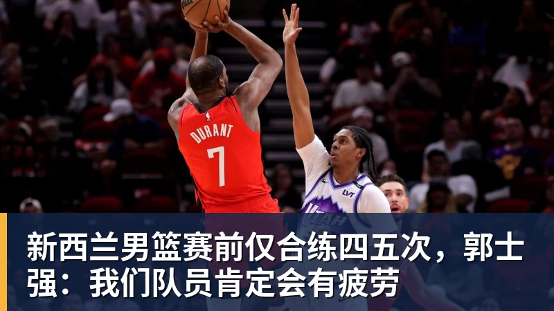新西兰男篮赛前仅合练四五次，郭士强：我们队员肯定会有疲劳