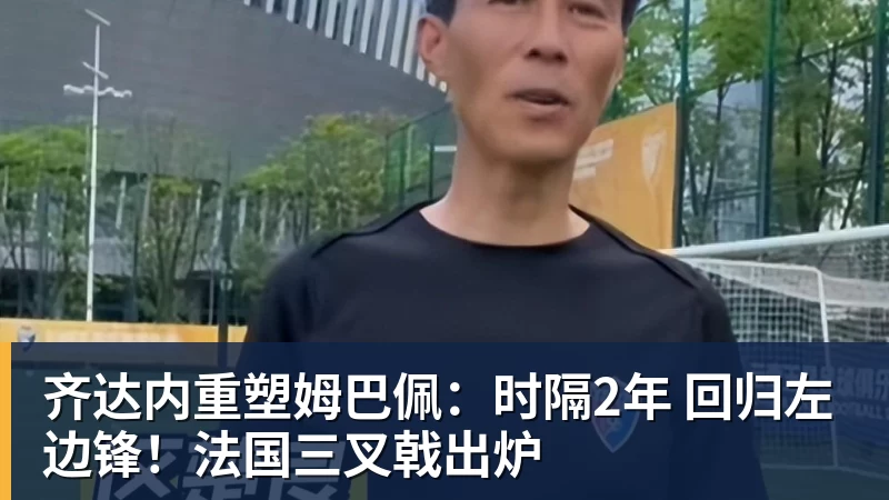 齐达内重塑姆巴佩：时隔2年 回归左边锋！法国三叉戟出炉