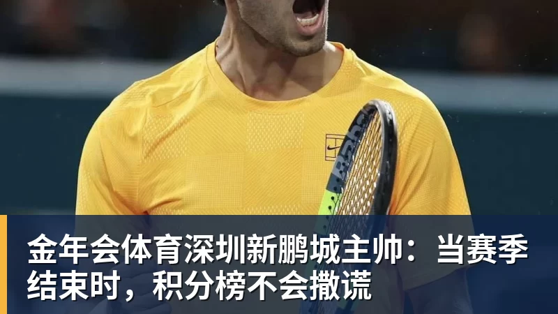 金年会体育深圳新鹏城主帅：当赛季结束时，积分榜不会撒谎