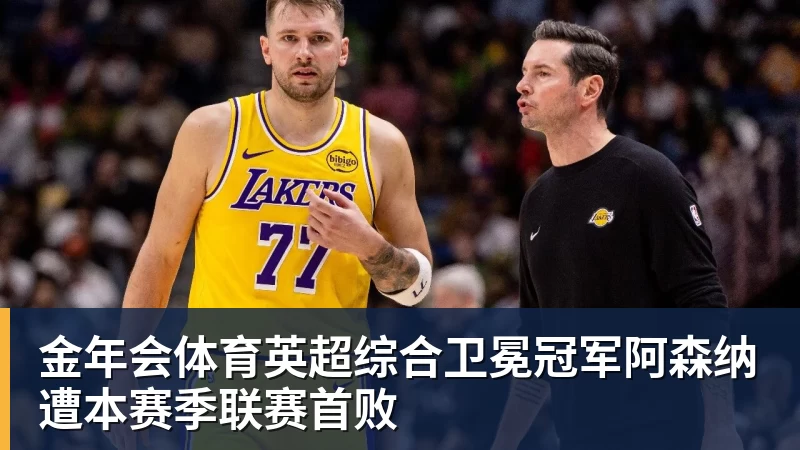 金年会体育英超综合卫冕冠军阿森纳遭本赛季联赛首败