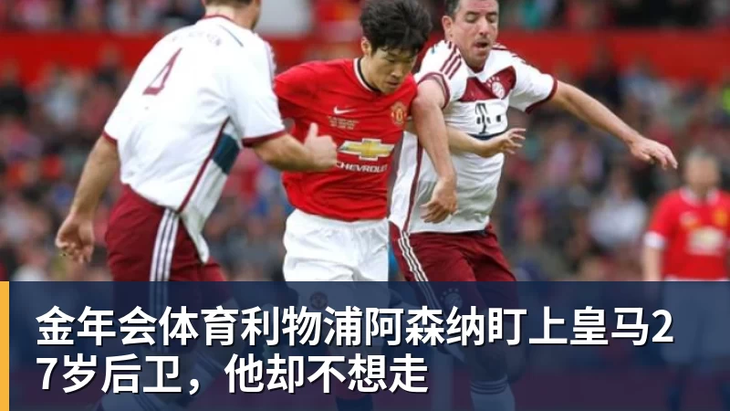 金年会体育利物浦阿森纳盯上皇马27岁后卫，他却不想走